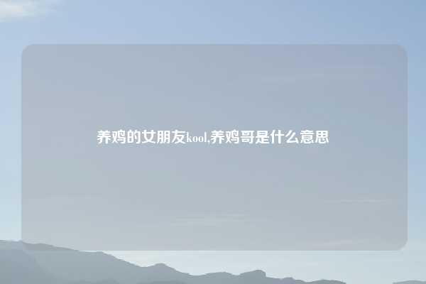 养鸡的女朋友kool,养鸡哥是什么意思