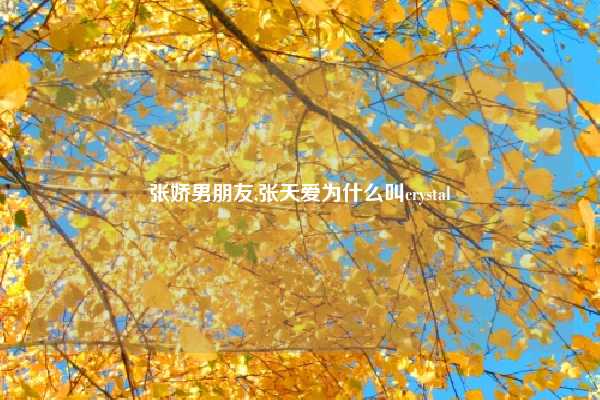 张娇男朋友,张天爱为什么叫crystal