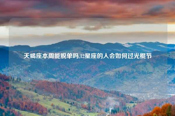 天蝎座本周能脱单吗,12星座的人会如何过光棍节