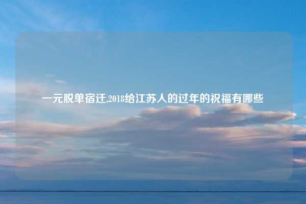 一元脱单宿迁,2018给江苏人的过年的祝福有哪些