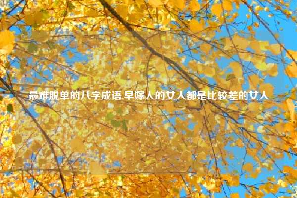 最难脱单的八字成语,早嫁人的女人都是比较差的女人