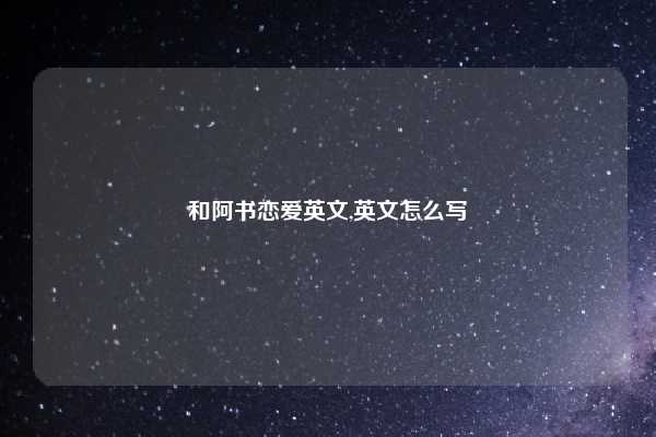 和阿书恋爱英文,英文怎么写