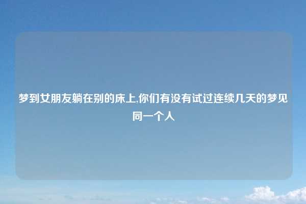 梦到女朋友躺在别的床上,你们有没有试过连续几天的梦见同一个人