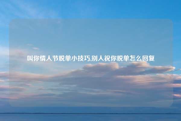 叫你情人节脱单小技巧,别人祝你脱单怎么回复