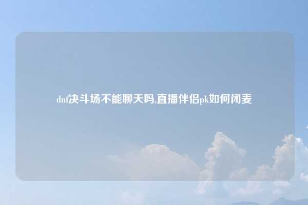 dnf决斗场不能聊天吗,直播伴侣pk如何闭麦