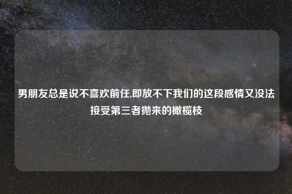 男朋友总是说不喜欢前任,即放不下我们的这段感情又没法接受第三者抛来的橄榄枝