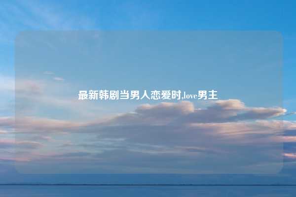 最新韩剧当男人恋爱时,love男主