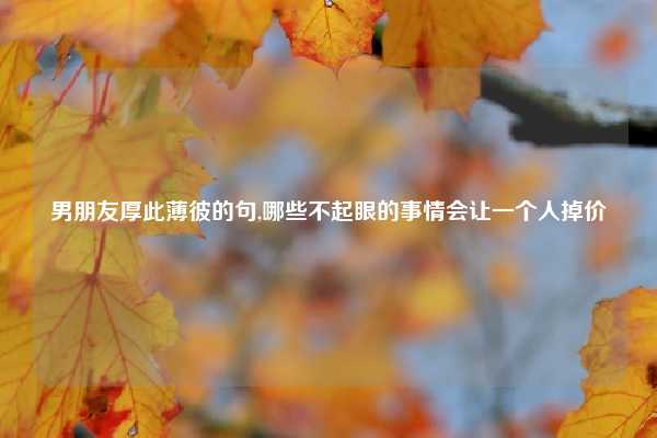 男朋友厚此薄彼的句,哪些不起眼的事情会让一个人掉价