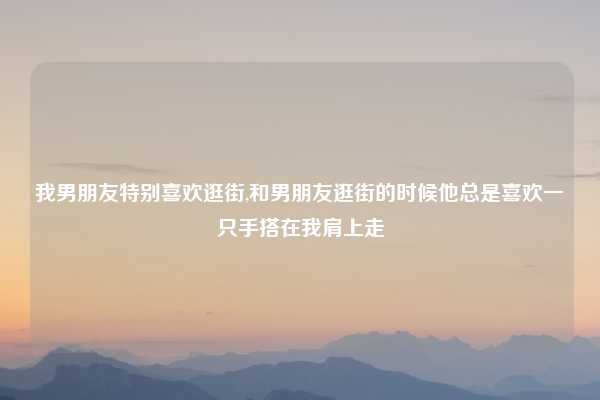 我男朋友特别喜欢逛街,和男朋友逛街的时候他总是喜欢一只手搭在我肩上走