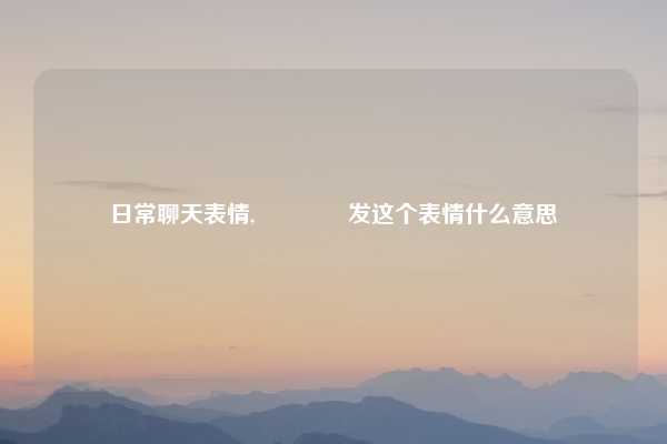 日常聊天表情,😳发这个表情什么意思