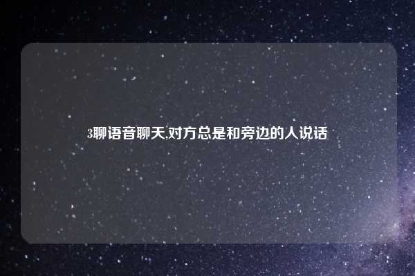 3聊语音聊天,对方总是和旁边的人说话