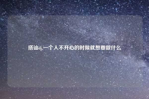 搭讪dj,一个人不开心的时候就想要做什么