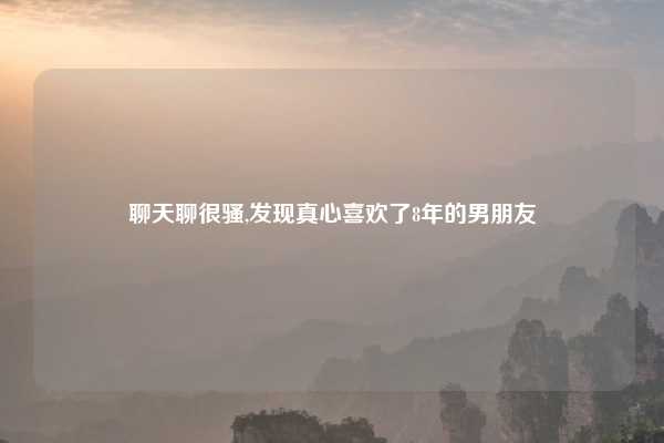 聊天聊很骚,发现真心喜欢了8年的男朋友