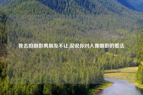 我去拍摄影男朋友不让,说说你对人像摄影的看法