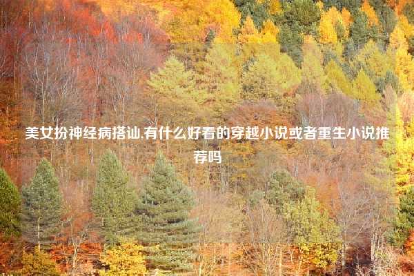 美女扮神经病搭讪,有什么好看的穿越小说或者重生小说推荐吗