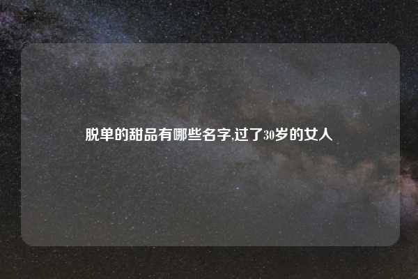 脱单的甜品有哪些名字,过了30岁的女人