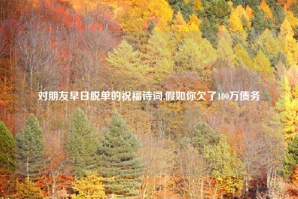 对朋友早日脱单的祝福诗词,假如你欠了100万债务