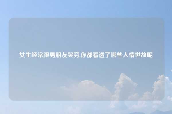 女生经常跟男朋友哭穷,你都看透了哪些人情世故呢