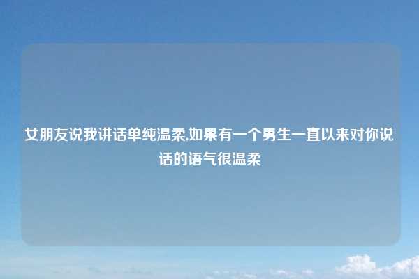 女朋友说我讲话单纯温柔,如果有一个男生一直以来对你说话的语气很温柔