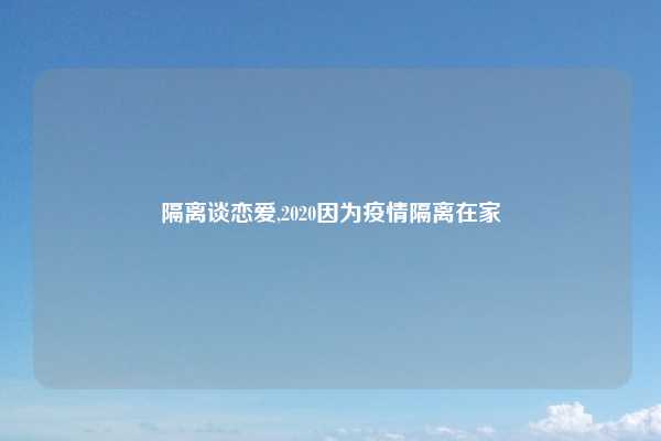 隔离谈恋爱,2020因为疫情隔离在家