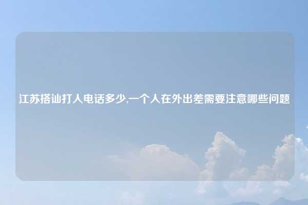 江苏搭讪打人电话多少,一个人在外出差需要注意哪些问题