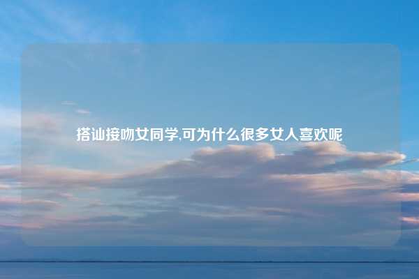 搭讪接吻女同学,可为什么很多女人喜欢呢