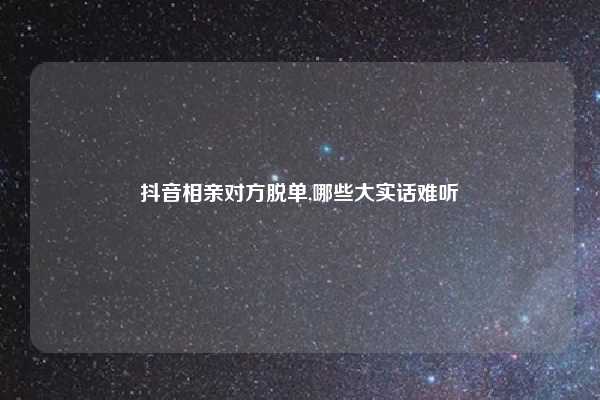 抖音相亲对方脱单,哪些大实话难听