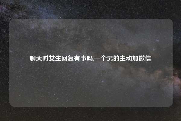 聊天时女生回复有事吗,一个男的主动加微信