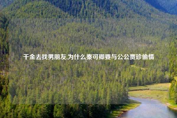 千金去找男朋友,为什么秦可卿要与公公贾珍偷情