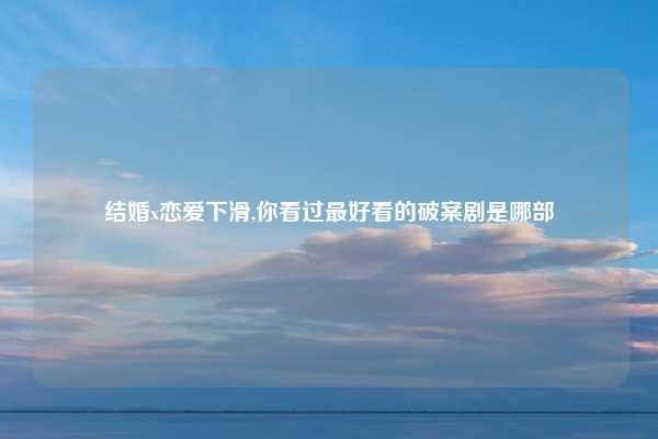 结婚x恋爱下滑,你看过最好看的破案剧是哪部