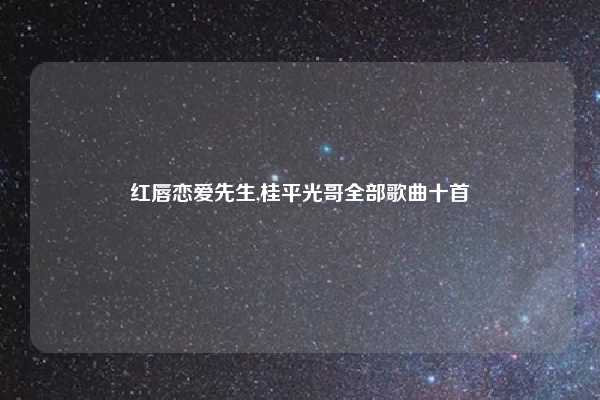 红唇恋爱先生,桂平光哥全部歌曲十首