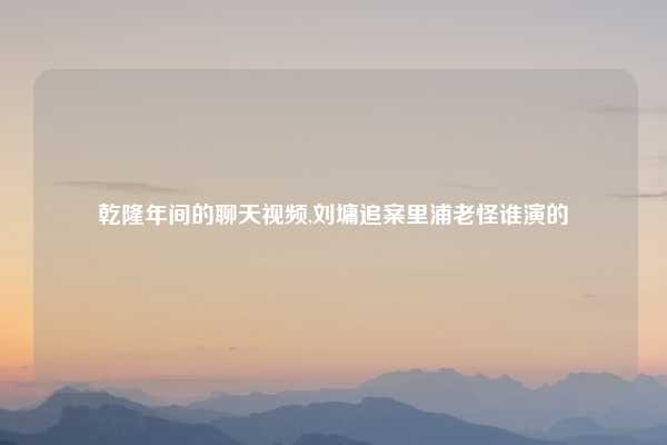 乾隆年间的聊天视频,刘墉追案里浦老怪谁演的