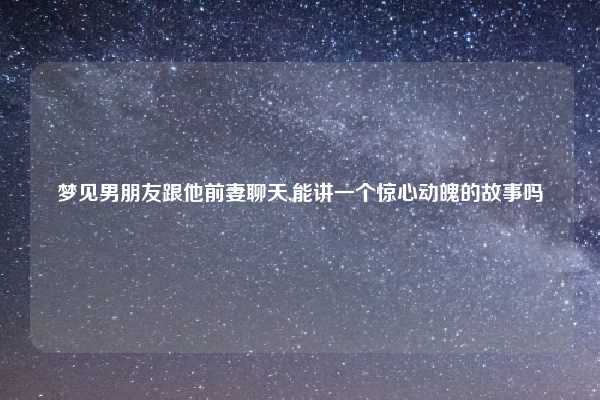 梦见男朋友跟他前妻聊天,能讲一个惊心动魄的故事吗