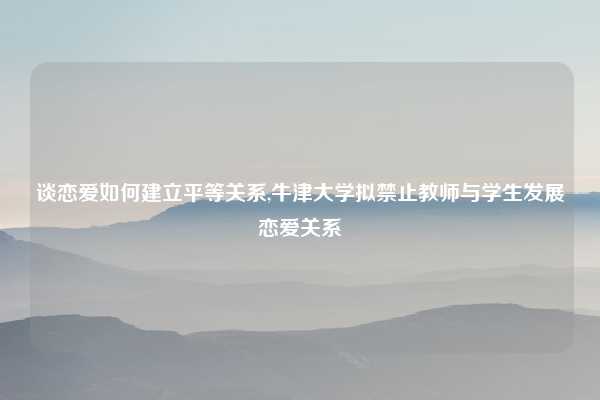 谈恋爱如何建立平等关系,牛津大学拟禁止教师与学生发展恋爱关系