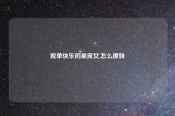 脱单快乐的星座女,怎么撩妹