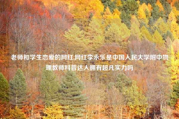 老师和学生恋爱的网红,网红李永乐是中国人民大学附中物理教师科普达人拥有超凡实力吗