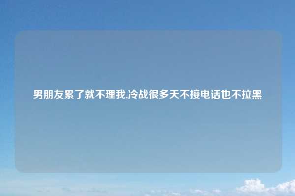 男朋友累了就不理我,冷战很多天不接电话也不拉黑