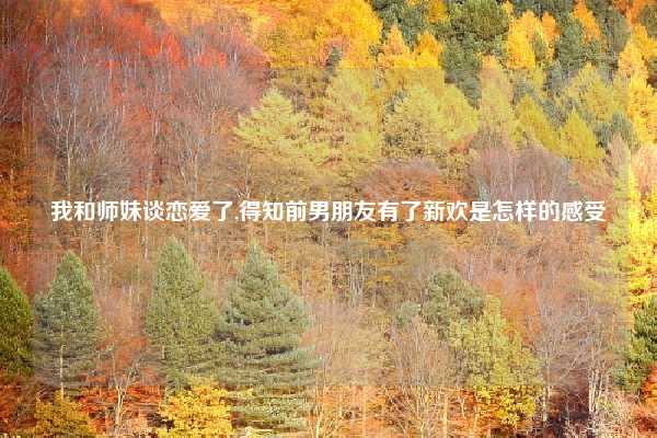 我和师妹谈恋爱了,得知前男朋友有了新欢是怎样的感受