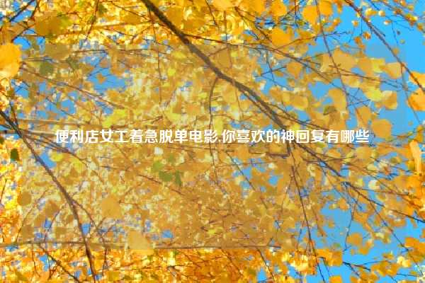 便利店女工着急脱单电影,你喜欢的神回复有哪些