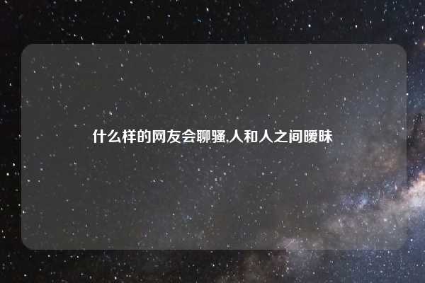 什么样的网友会聊骚,人和人之间暧昧