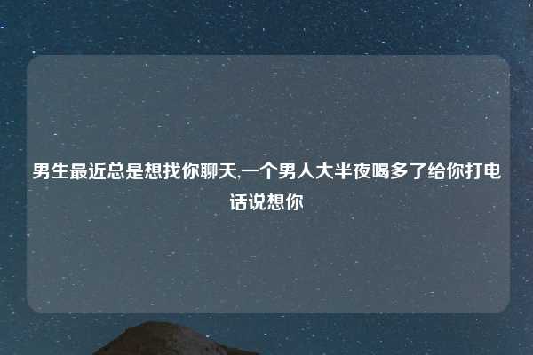 男生最近总是想找你聊天,一个男人大半夜喝多了给你打电话说想你