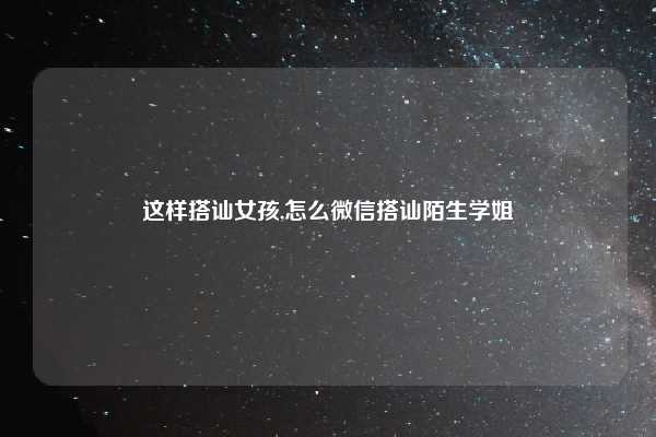 这样搭讪女孩,怎么微信搭讪陌生学姐