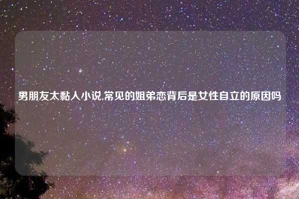 男朋友太黏人小说,常见的姐弟恋背后是女性自立的原因吗