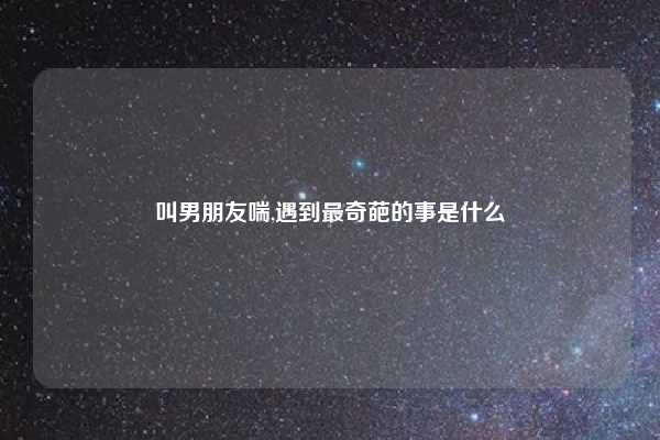 叫男朋友喘,遇到最奇葩的事是什么