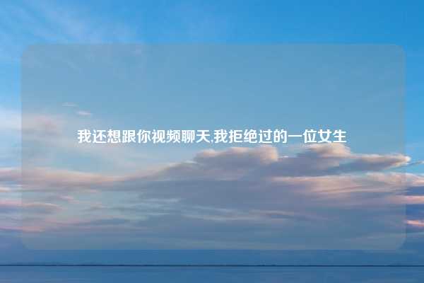 我还想跟你视频聊天,我拒绝过的一位女生