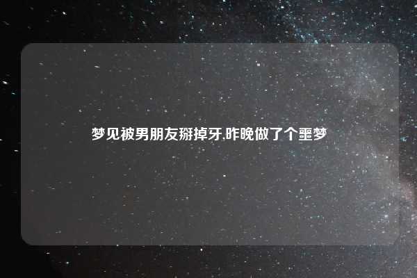 梦见被男朋友掰掉牙,昨晚做了个噩梦