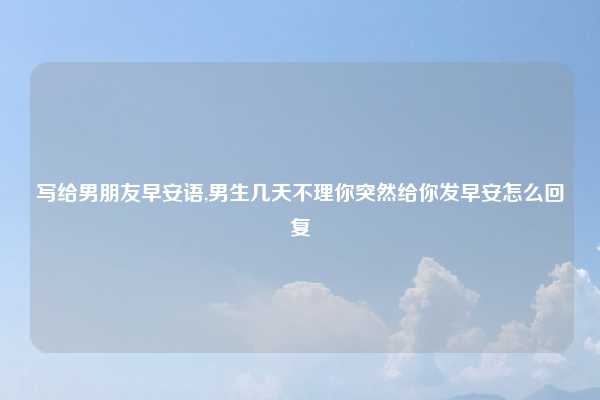 写给男朋友早安语,男生几天不理你突然给你发早安怎么回复