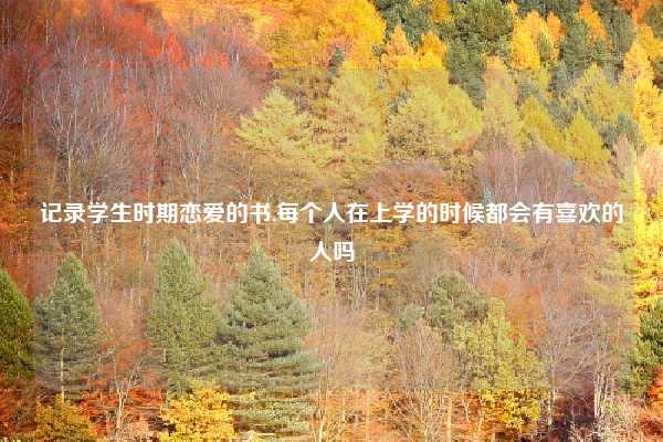 记录学生时期恋爱的书,每个人在上学的时候都会有喜欢的人吗