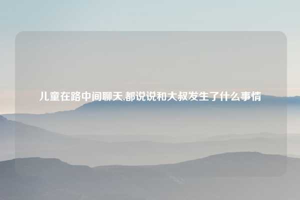 儿童在路中间聊天,都说说和大叔发生了什么事情
