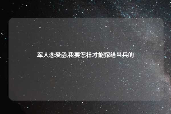 军人恋爱函,我要怎样才能嫁给当兵的